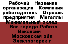 Рабочий › Название организации ­ Компания-работодатель › Отрасль предприятия ­ Металлы › Минимальный оклад ­ 1 - Все города Работа » Вакансии   . Московская обл.,Электрогорск г.